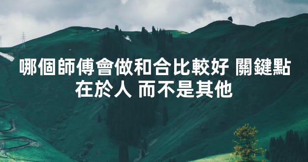 哪個師傅會做和合比較好 關鍵點在於人 而不是其他